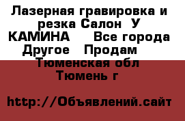 Лазерная гравировка и резка Салон “У КАМИНА“  - Все города Другое » Продам   . Тюменская обл.,Тюмень г.